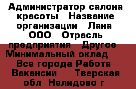 Администратор салона красоты › Название организации ­ Лана, ООО › Отрасль предприятия ­ Другое › Минимальный оклад ­ 1 - Все города Работа » Вакансии   . Тверская обл.,Нелидово г.